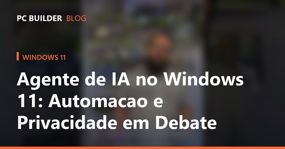 Agente de IA no Windows 11: Automacao e Privacidade em Debate