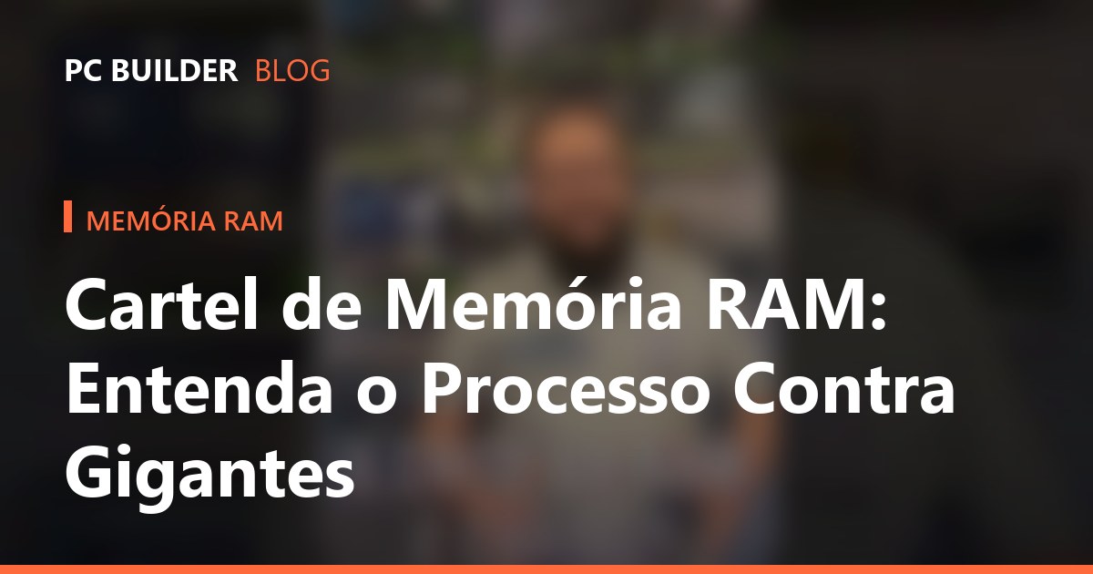 Cartel de Memória RAM: Entenda o Processo Contra Gigantes