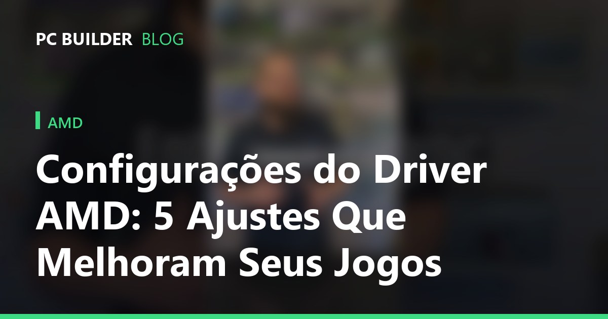 Configurações do Driver AMD: 5 Ajustes Que Melhoram Seus Jogos