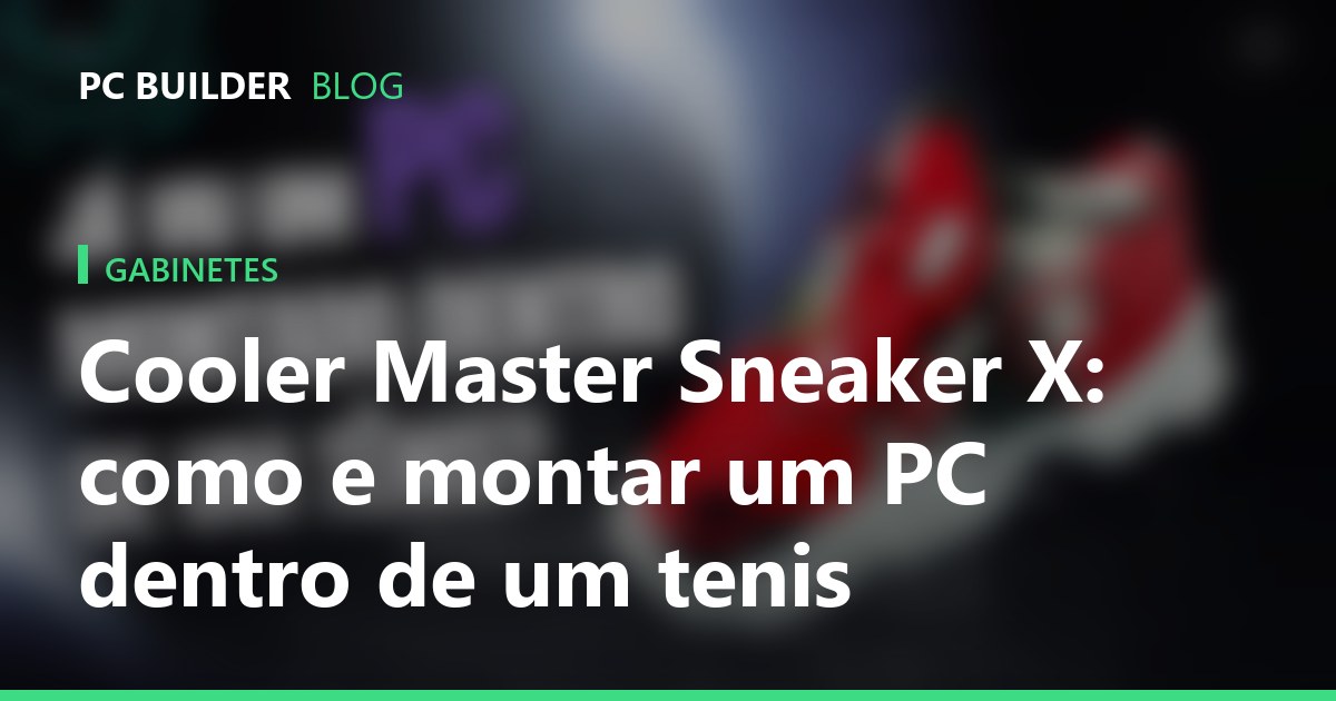 Cooler Master Sneaker X: montamos um PC dentro de um tênis