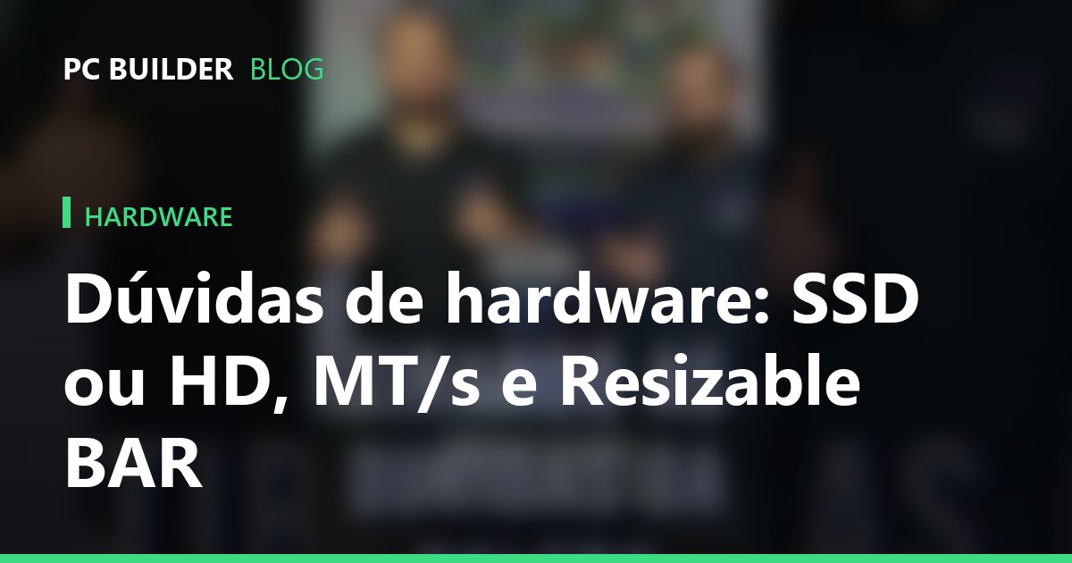 Dúvidas de hardware: SSD ou HD, MT/s e Resizable BAR