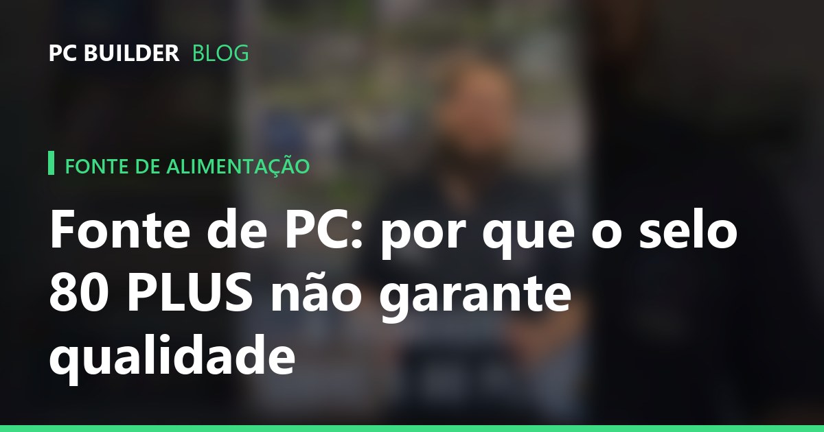 Fonte de PC: por que o selo 80 PLUS não garante qualidade