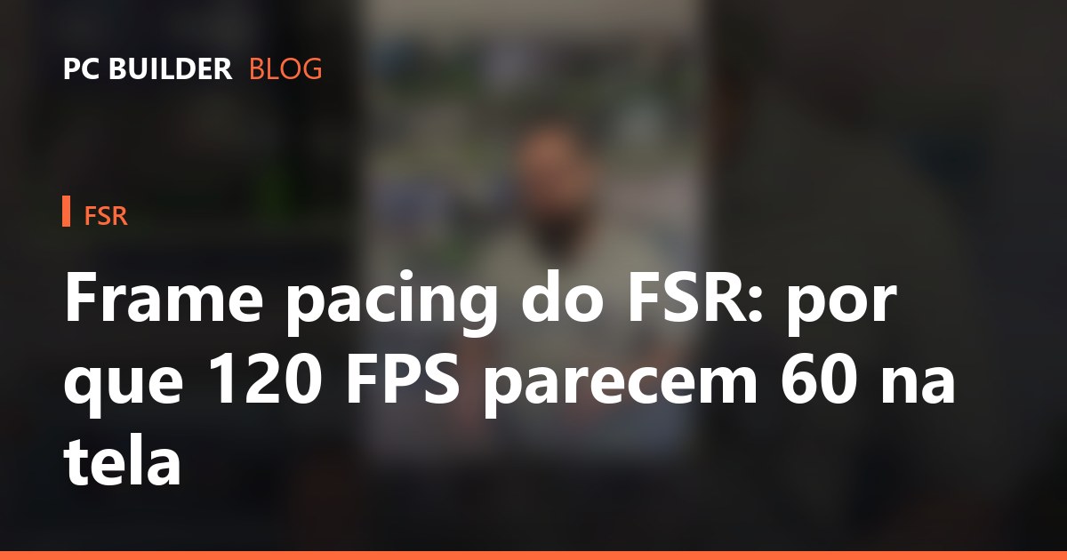 Frame pacing do FSR: por que 120 FPS parecem 60 na tela