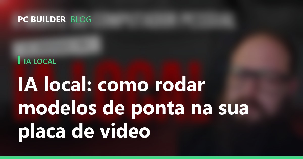 IA local: como rodar modelos de ponta na sua placa de vídeo