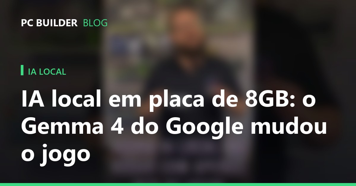IA local em placa de 8GB: o Gemma 4 do Google mudou o jogo