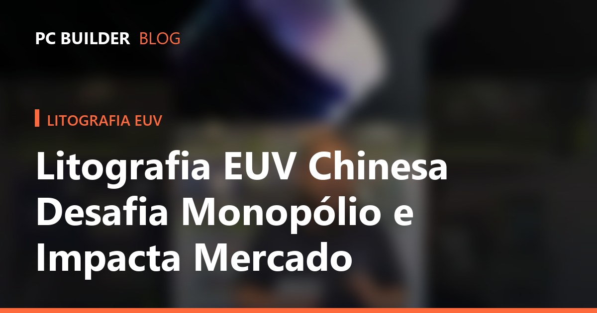 Litografia EUV Chinesa Desafia Monopólio e Impacta Mercado