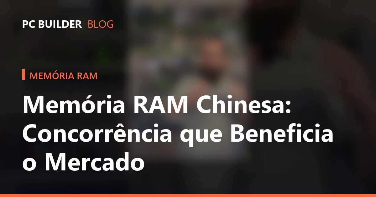 Memória RAM Chinesa: Concorrência que Beneficia o Mercado