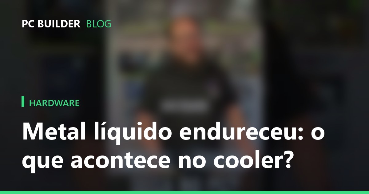Metal líquido endureceu: o que acontece no cooler?