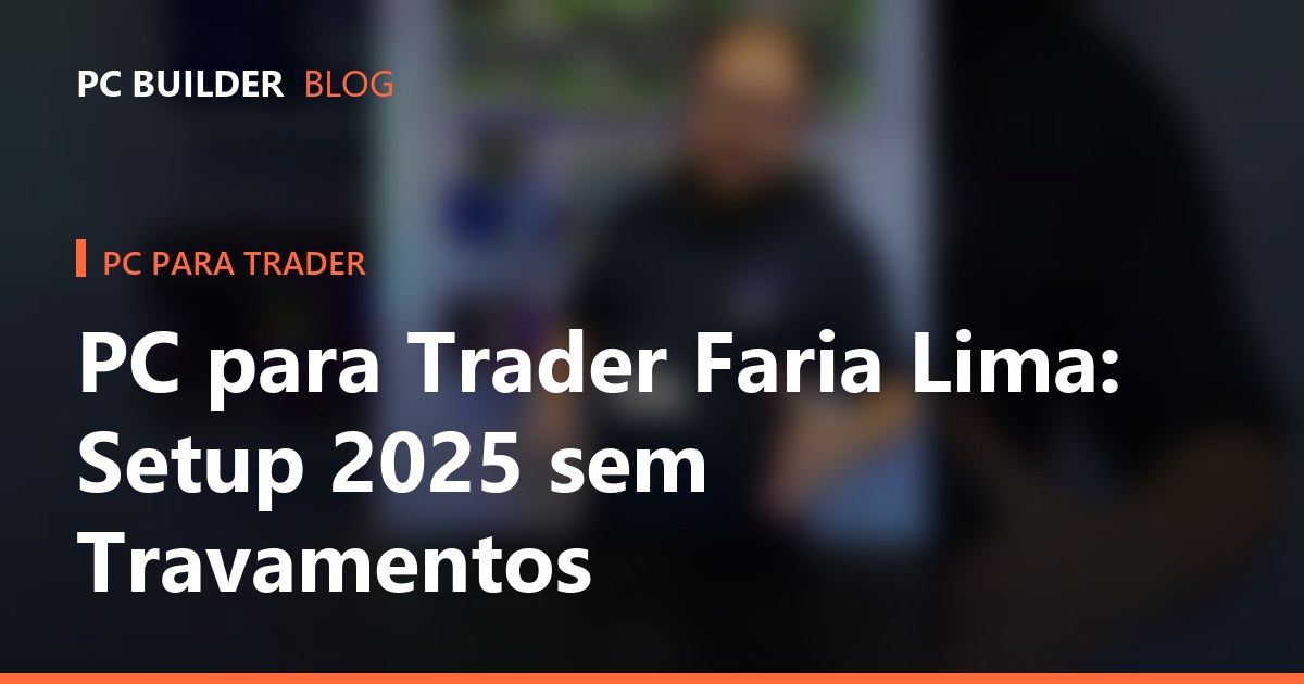 PC para Trader Faria Lima: Setup 2025 sem Travamentos