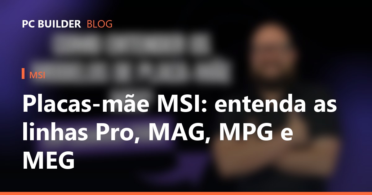 Placas-mãe MSI: entenda as linhas Pro, MAG, MPG e MEG