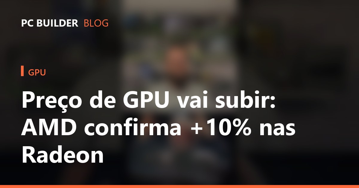 Preço de GPU vai subir: AMD confirma +10% nas Radeon