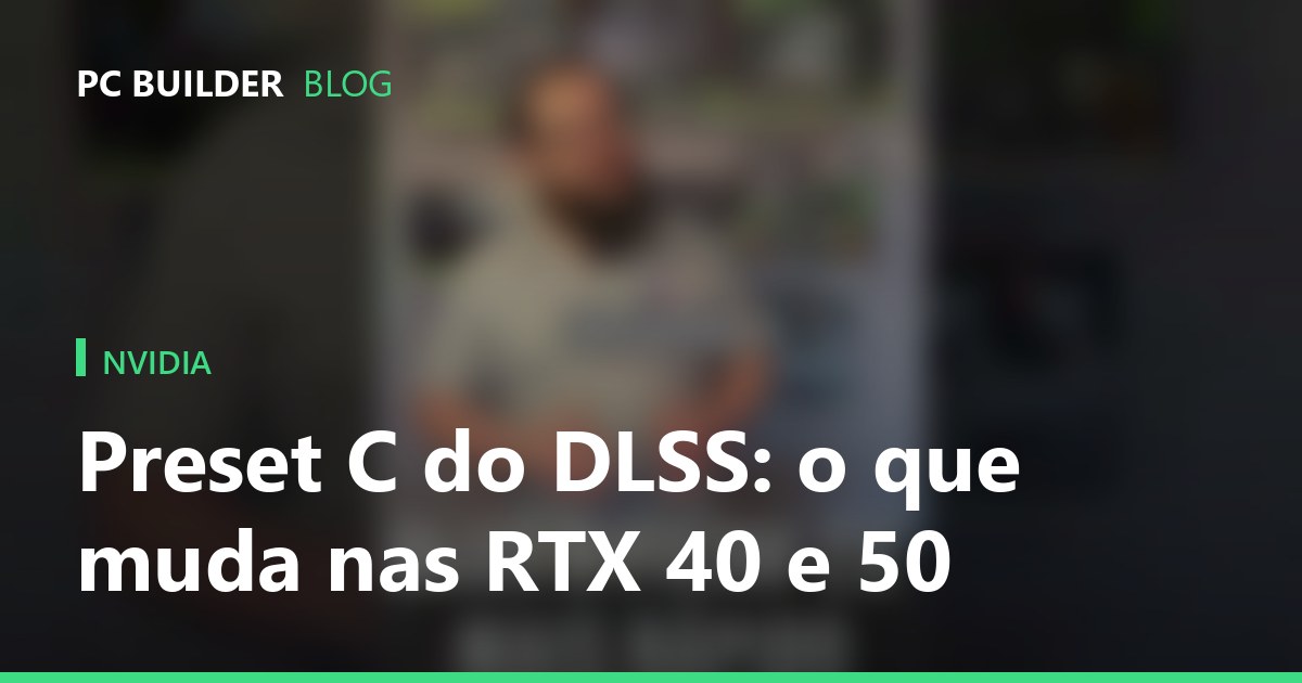 Preset C do DLSS: o que muda nas RTX 40 e 50