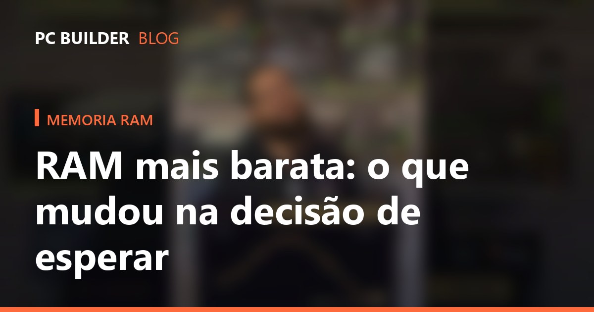 RAM mais barata: o que mudou na decisão de esperar