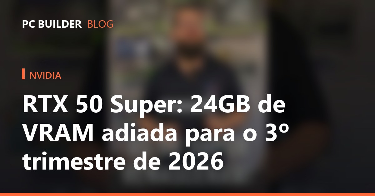 RTX 50 Super adiada: 24GB de VRAM só no 3º trimestre de 2026