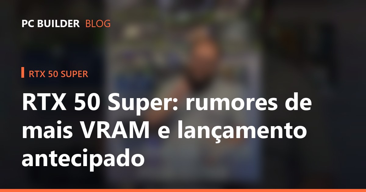 RTX 50 Super: rumores de mais VRAM e lançamento antecipado