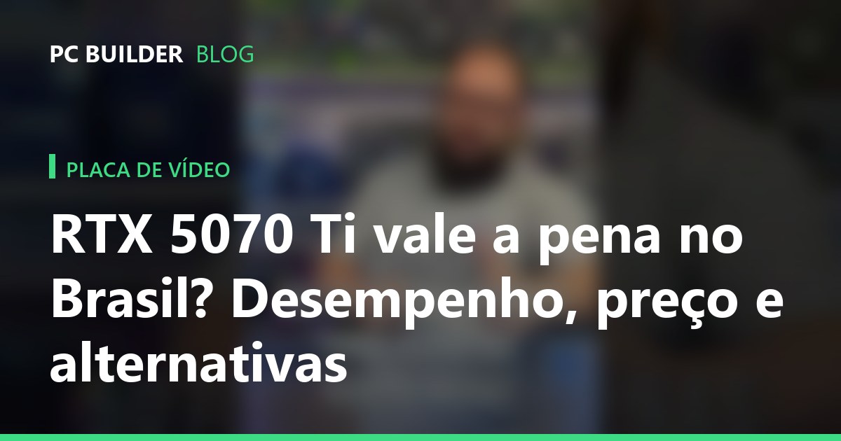 RTX 5070 Ti vale a pena no Brasil? Desempenho, preço e alternativas