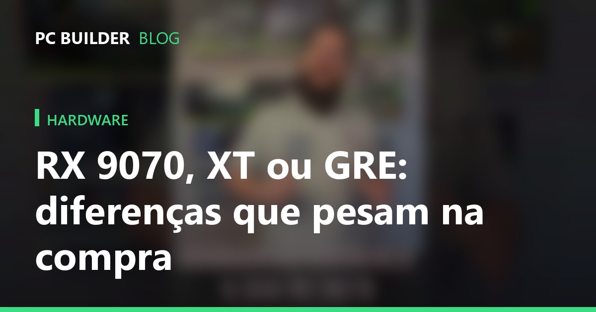 RX 9070, XT ou GRE: diferenças que pesam na compra