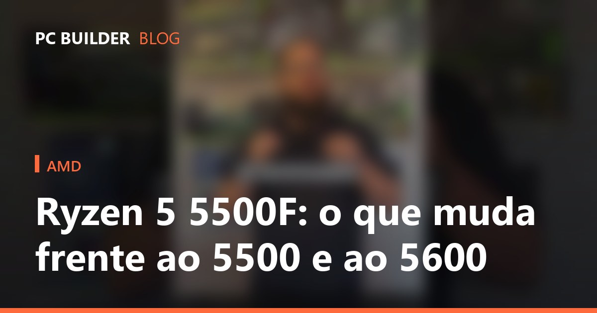 Ryzen 5 5500F: o que muda frente ao 5500 e ao 5600