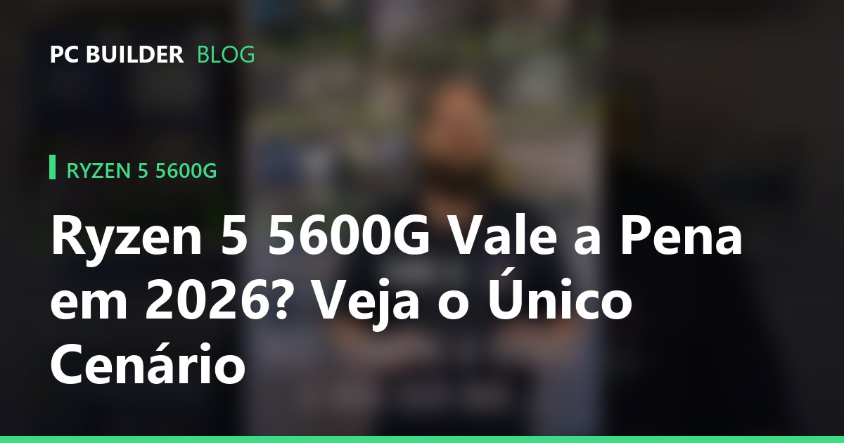 Ryzen 5 5600G Vale a Pena em 2026? Veja o Único Cenário