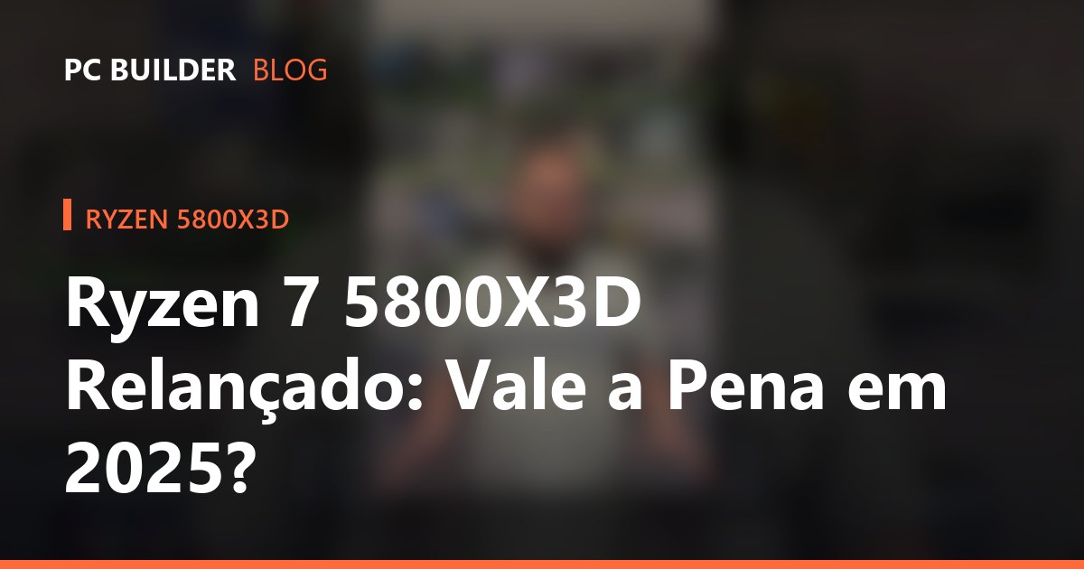 Ryzen 7 5800X3D Relançado: Vale a Pena em 2025?