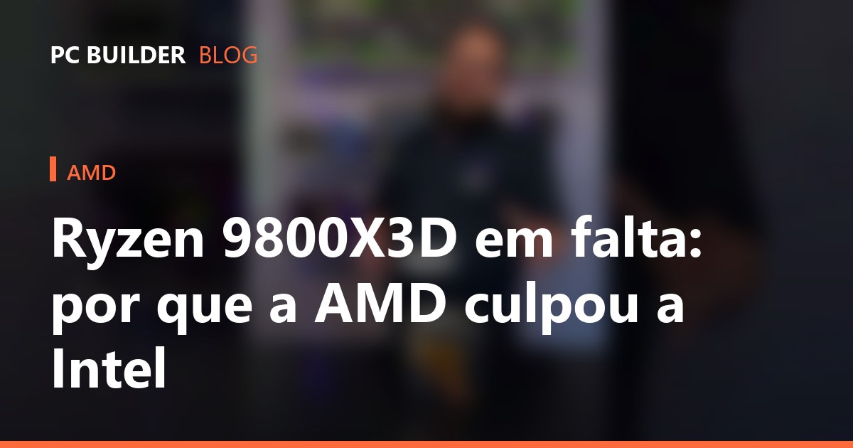 Ryzen 9800X3D em falta: por que a AMD culpou a Intel