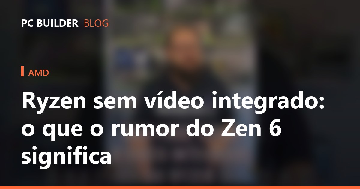 Ryzen sem vídeo integrado: o que o rumor do Zen 6 significa