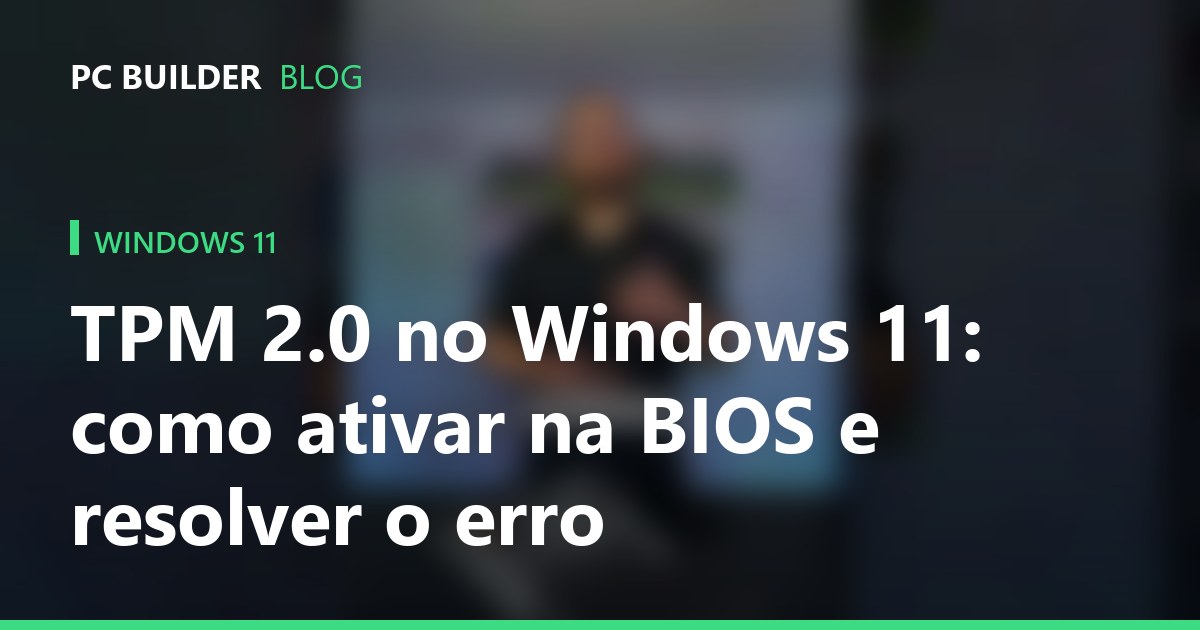 TPM 2.0 no Windows 11: como ativar na BIOS e resolver o erro