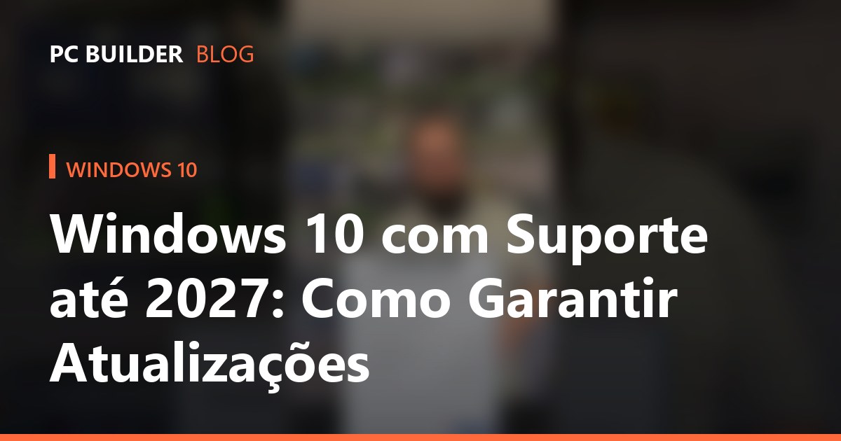 Windows 10 com Suporte até 2027: Como Garantir Atualizações