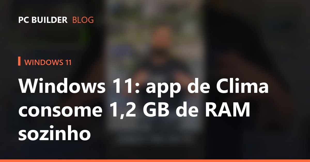 Windows 11: app de Clima consome 1,2 GB de RAM sozinho
