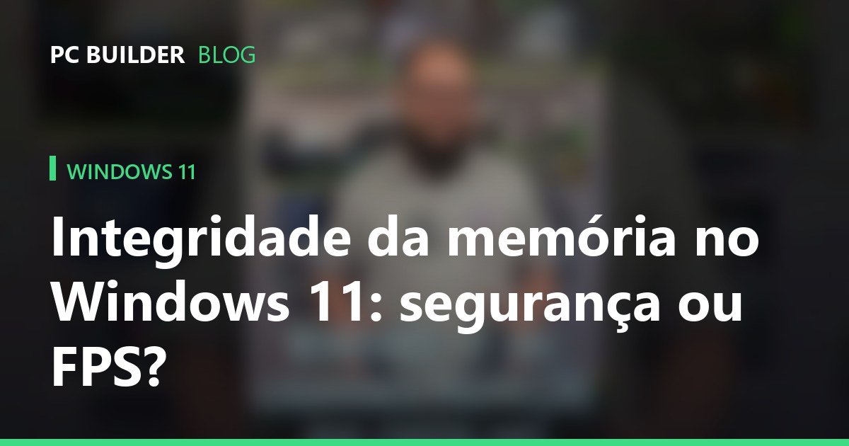 Integridade da memória no Windows 11: segurança ou FPS?