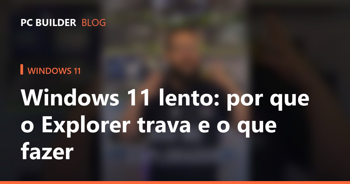 Windows 11 lento: por que o Explorer trava e o que fazer