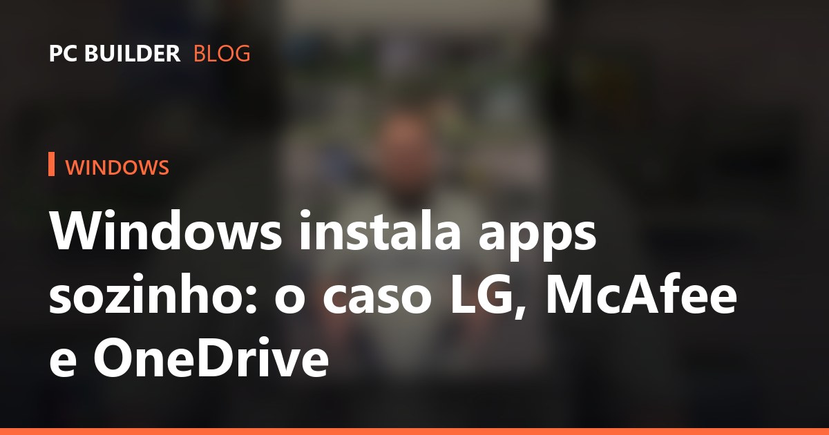 Windows instala apps sozinho: o caso LG, McAfee e OneDrive