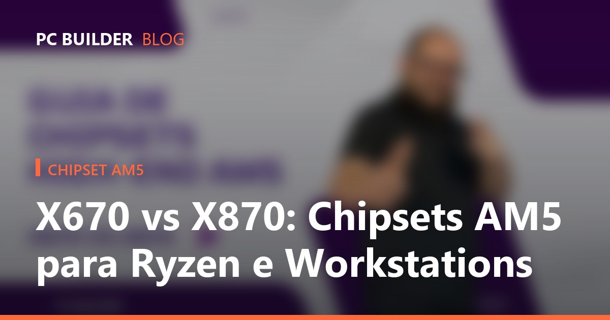 X670 vs X870: Chipsets AM5 para Ryzen e Workstations